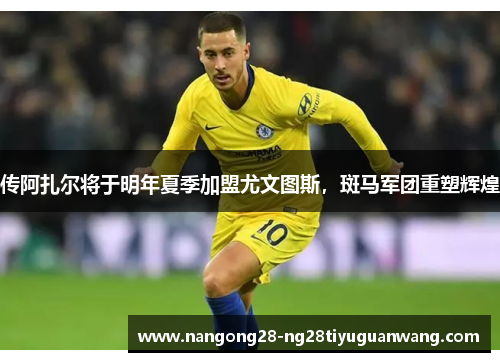 传阿扎尔将于明年夏季加盟尤文图斯，斑马军团重塑辉煌