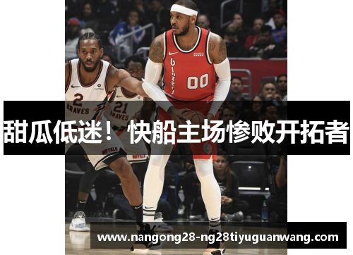 甜瓜低迷！快船主场惨败开拓者