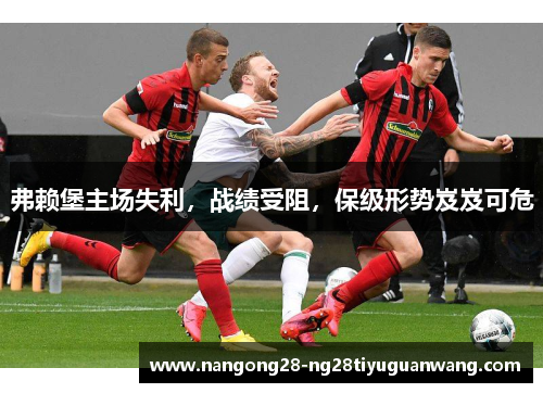 弗赖堡主场失利，战绩受阻，保级形势岌岌可危