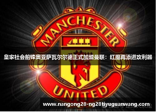 皇家社会前锋奥亚萨瓦尔尔德正式加盟曼联：红魔再添进攻利器
