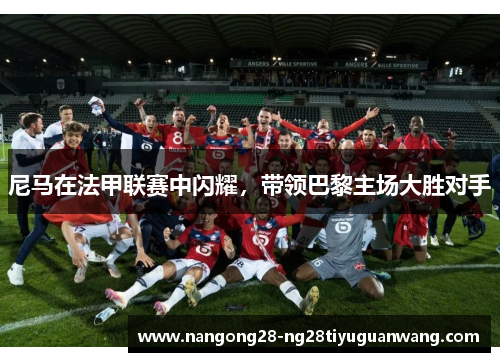 尼马在法甲联赛中闪耀，带领巴黎主场大胜对手