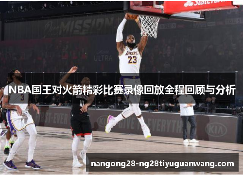 NBA国王对火箭精彩比赛录像回放全程回顾与分析