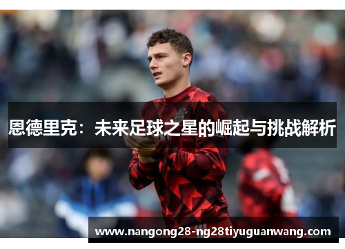 恩德里克：未来足球之星的崛起与挑战解析