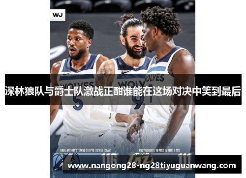 深林狼队与爵士队激战正酣谁能在这场对决中笑到最后
