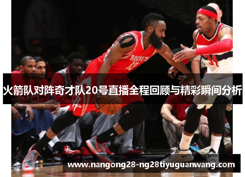 火箭队对阵奇才队20号直播全程回顾与精彩瞬间分析