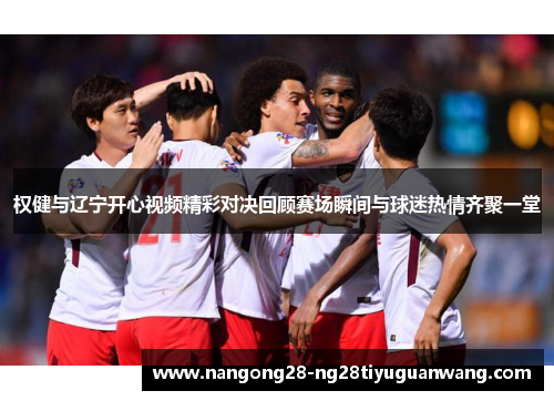 权健与辽宁开心视频精彩对决回顾赛场瞬间与球迷热情齐聚一堂
